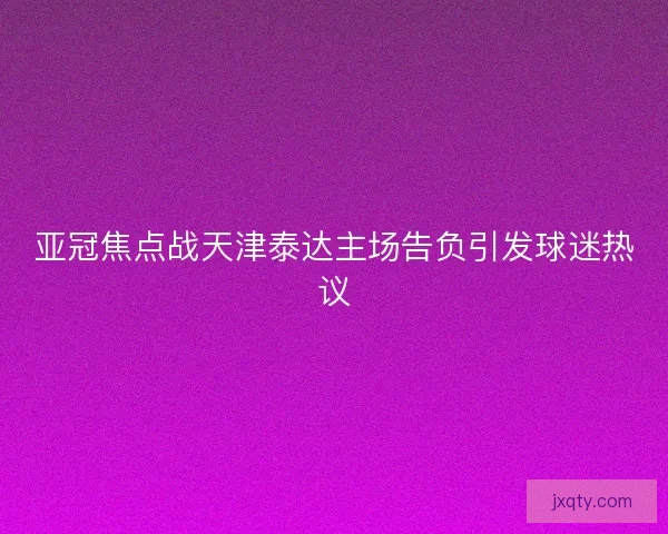 亚冠焦点战天津泰达主场告负引发球迷热议