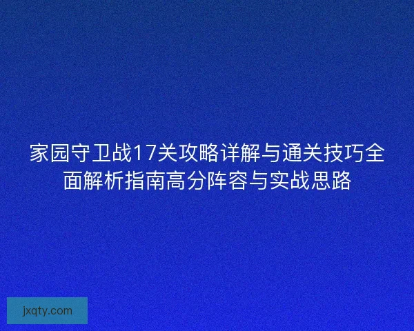 家园守卫战17关攻略详解与通关技巧全面解析指南高分阵容与实战思路