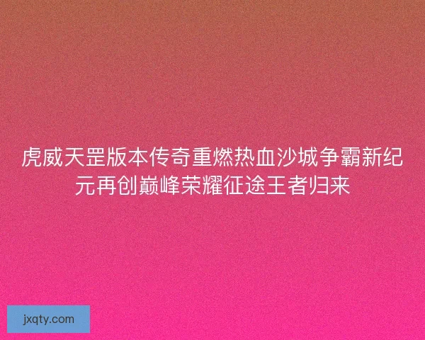 虎威天罡版本传奇重燃热血沙城争霸新纪元再创巅峰荣耀征途王者归来