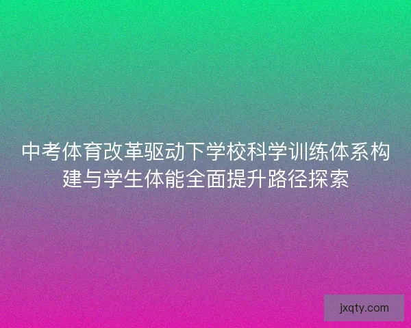 中考体育改革驱动下学校科学训练体系构建与学生体能全面提升路径探索