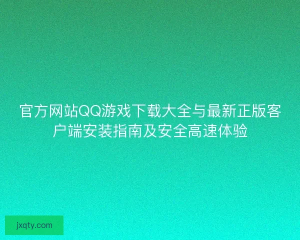 官方网站QQ游戏下载大全与最新正版客户端安装指南及安全高速体验