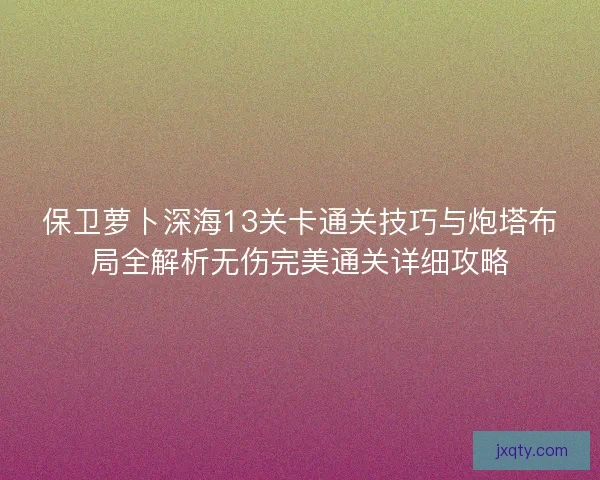 保卫萝卜深海13关卡通关技巧与炮塔布局全解析无伤完美通关详细攻略