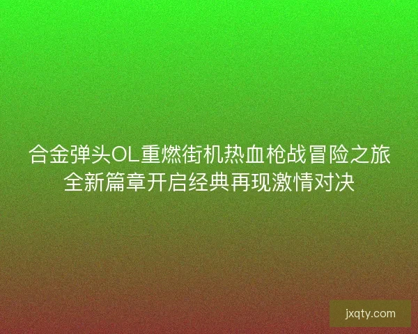 合金弹头OL重燃街机热血枪战冒险之旅全新篇章开启经典再现激情对决