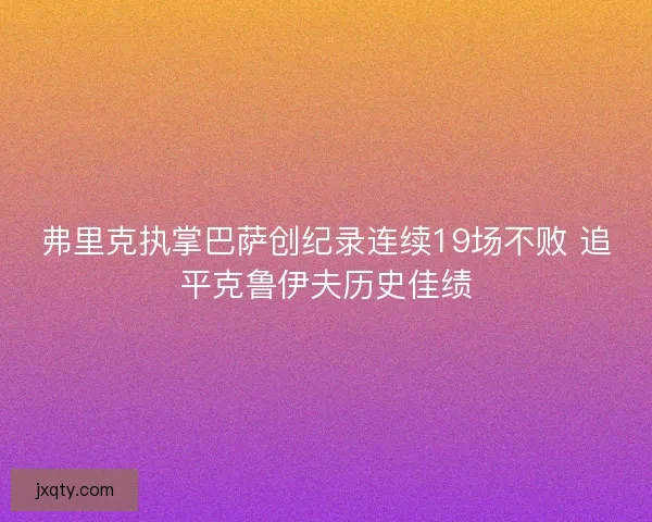 弗里克执掌巴萨创纪录连续19场不败 追平克鲁伊夫历史佳绩