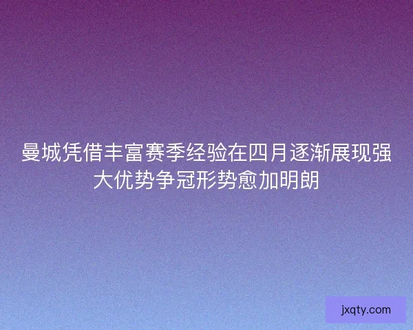 曼城凭借丰富赛季经验在四月逐渐展现强大优势争冠形势愈加明朗 曼城凭借丰富赛季经验在四月逐渐展现强大优势争冠形势愈加明朗