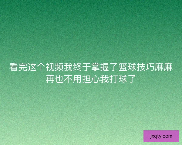 看完这个视频我终于掌握了篮球技巧麻麻再也不用担心我打球了