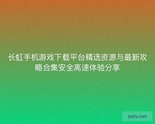 长虹手机游戏下载平台精选资源与最新攻略合集安全高速体验分享