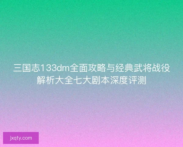 三国志133dm全面攻略与经典武将战役解析大全七大剧本深度评测