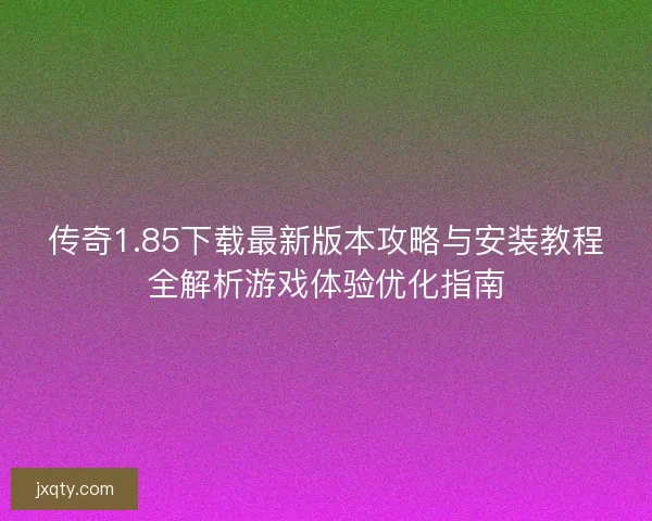 传奇1.85下载最新版本攻略与安装教程全解析游戏体验优化指南