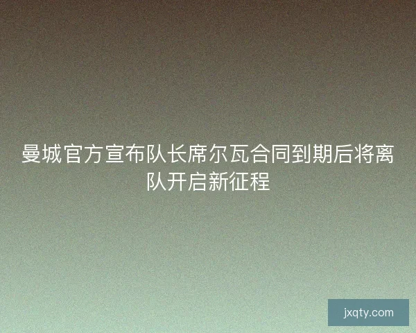 曼城官方宣布队长席尔瓦合同到期后将离队开启新征程