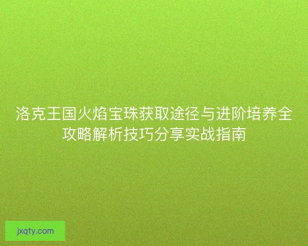 洛克王国火焰宝珠获取途径与进阶培养全攻略解析技巧分享实战指南