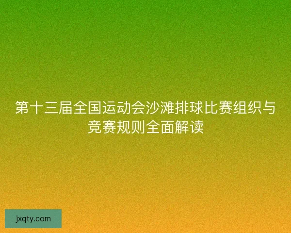 第十三届全国运动会沙滩排球比赛组织与竞赛规则全面解读