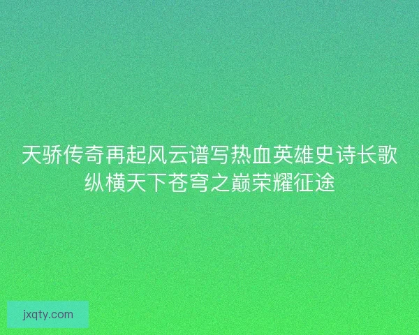 天骄传奇再起风云谱写热血英雄史诗长歌纵横天下苍穹之巅荣耀征途 天骄传奇再起风云谱写热血英雄史诗长歌纵横天下苍穹之巅荣耀征途