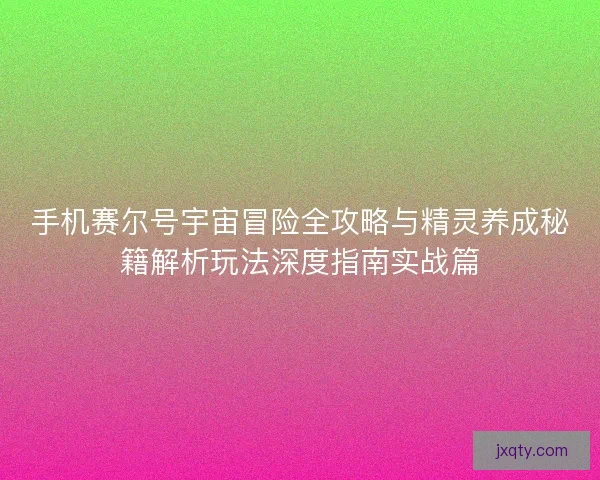 手机赛尔号宇宙冒险全攻略与精灵养成秘籍解析玩法深度指南实战篇