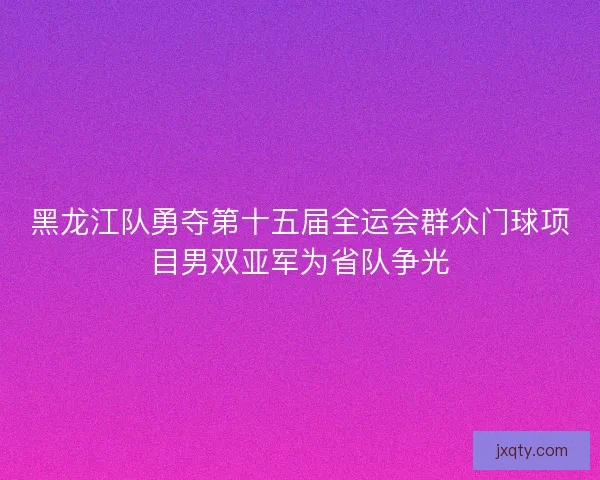 黑龙江队勇夺第十五届全运会群众门球项目男双亚军为省队争光