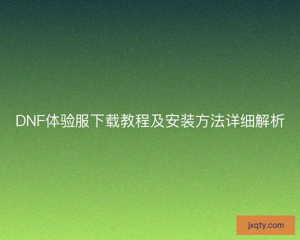 DNF体验服下载教程及安装方法详细解析
