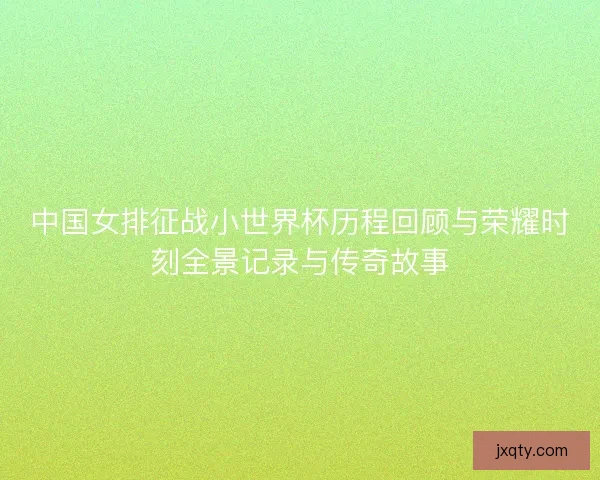 中国女排征战小世界杯历程回顾与荣耀时刻全景记录与传奇故事