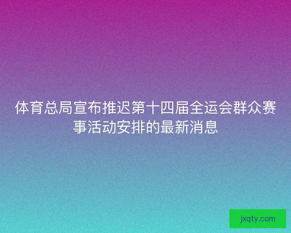 体育总局宣布推迟第十四届全运会群众赛事活动安排的最新消息