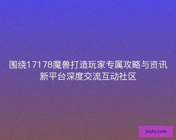 围绕17178魔兽打造玩家专属攻略与资讯新平台深度交流互动社区