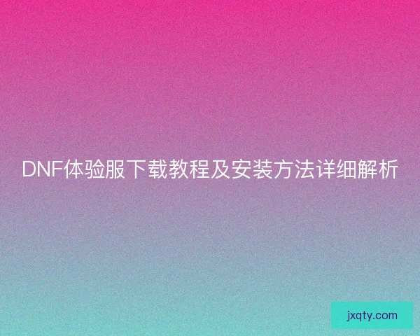 DNF体验服下载教程及安装方法详细解析