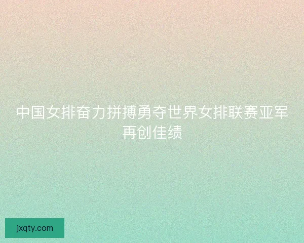 中国女排奋力拼搏勇夺世界女排联赛亚军再创佳绩