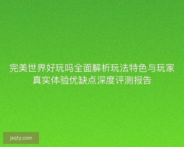 完美世界好玩吗全面解析玩法特色与玩家真实体验优缺点深度评测报告