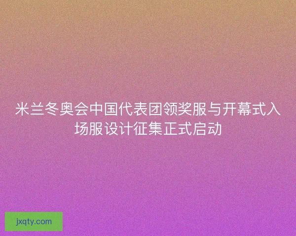 米兰冬奥会中国代表团领奖服与开幕式入场服设计征集正式启动