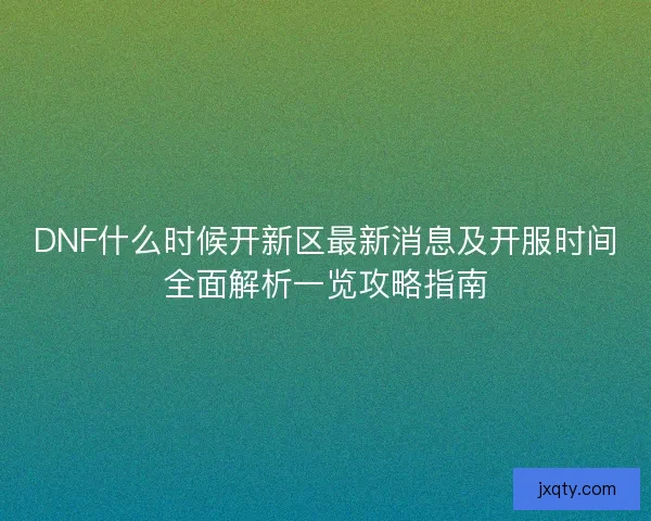 DNF什么时候开新区最新消息及开服时间全面解析一览攻略指南 DNF什么时候开新区最新消息及开服时间全面解析一览攻略指南