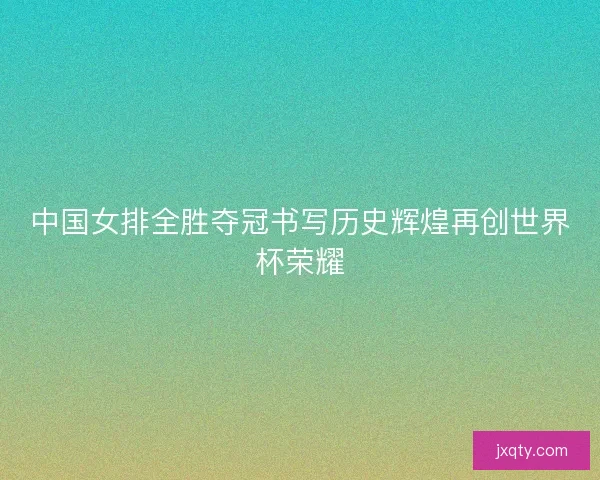 中国女排全胜夺冠书写历史辉煌再创世界杯荣耀 中国女排全胜夺冠书写历史辉煌再创世界杯荣耀