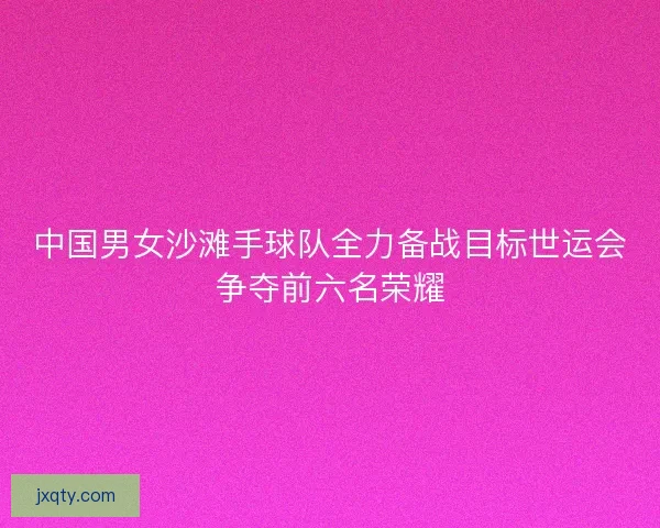 中国男女沙滩手球队全力备战目标世运会争夺前六名荣耀