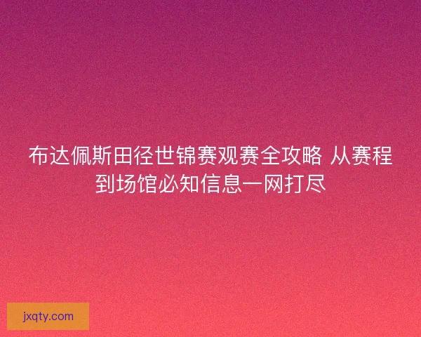 布达佩斯田径世锦赛观赛全攻略 从赛程到场馆必知信息一网打尽 布达佩斯田径世锦赛观赛全攻略 从赛程到场馆必知信息一网打尽