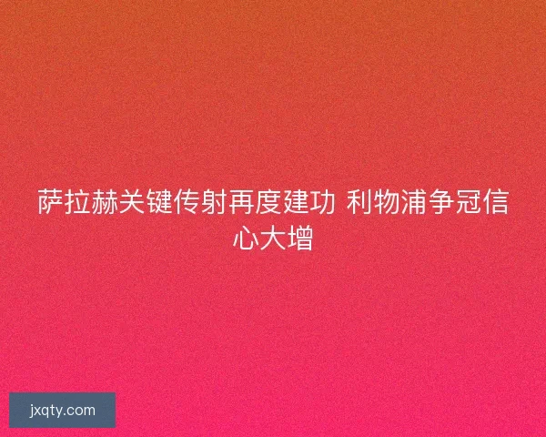 萨拉赫关键传射再度建功 利物浦争冠信心大增 萨拉赫关键传射再度建功 利物浦争冠信心大增