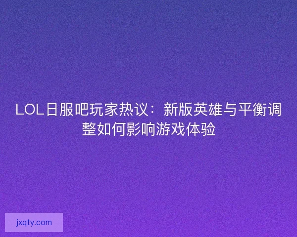 LOL日服吧玩家热议:新版英雄与平衡调整如何影响游戏体验 LOL日服吧玩家热议:新版英雄与平衡调整如何影响游戏体验